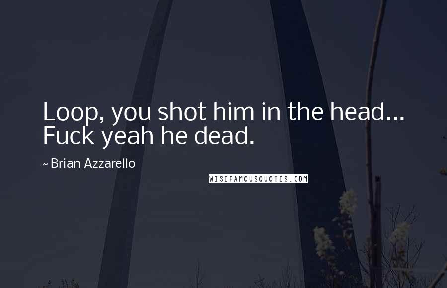 Brian Azzarello Quotes: Loop, you shot him in the head... Fuck yeah he dead.