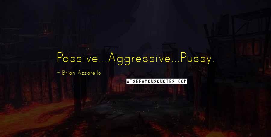 Brian Azzarello Quotes: Passive...Aggressive...Pussy.