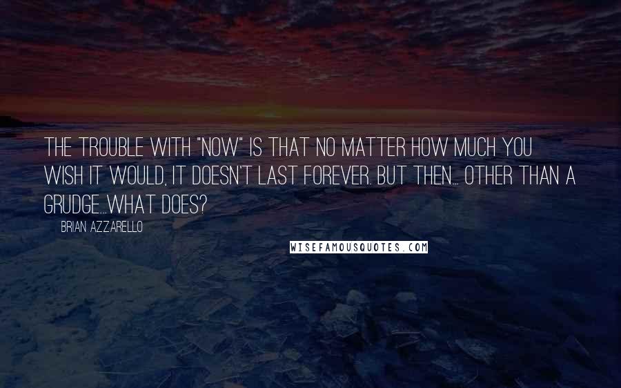 Brian Azzarello Quotes: The trouble with "now" is that no matter how much you wish it would, it doesn't last forever. But then... other than a grudge...what does?