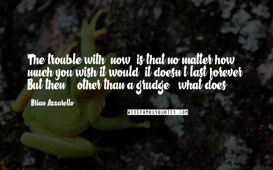 Brian Azzarello Quotes: The trouble with "now" is that no matter how much you wish it would, it doesn't last forever. But then... other than a grudge...what does?