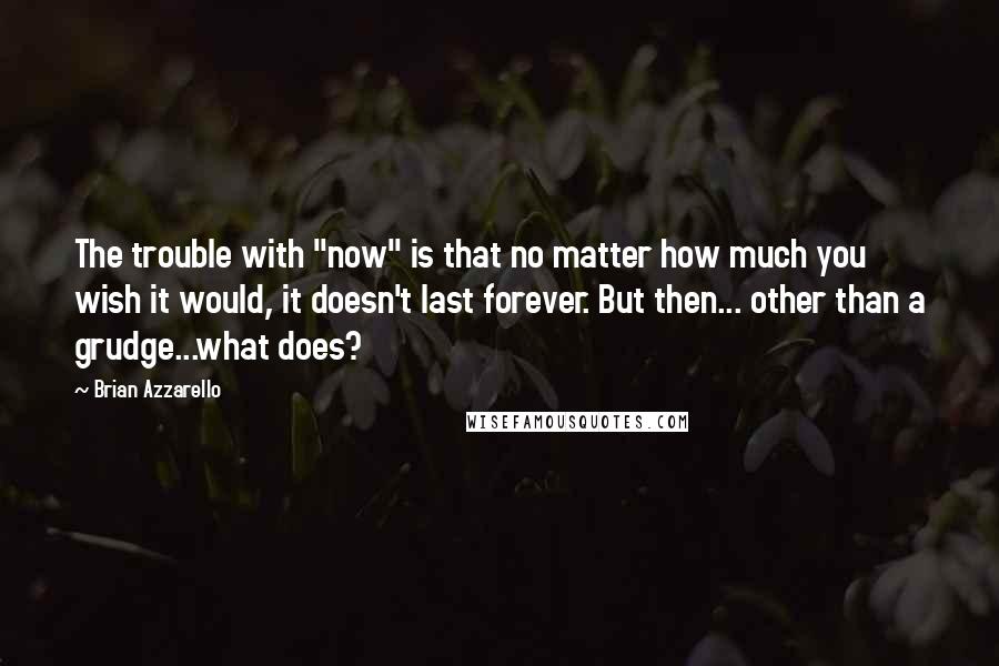 Brian Azzarello Quotes: The trouble with "now" is that no matter how much you wish it would, it doesn't last forever. But then... other than a grudge...what does?