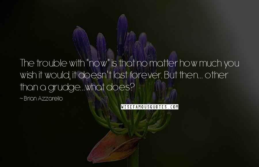 Brian Azzarello Quotes: The trouble with "now" is that no matter how much you wish it would, it doesn't last forever. But then... other than a grudge...what does?