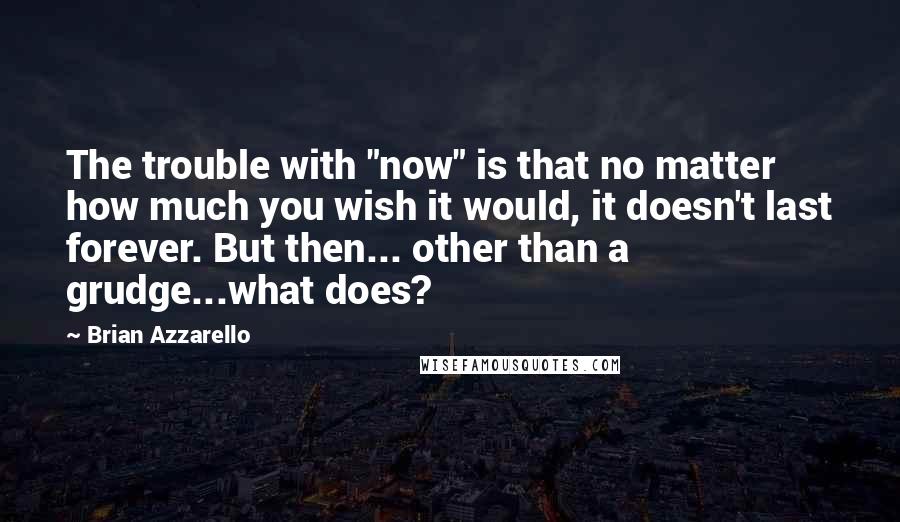 Brian Azzarello Quotes: The trouble with "now" is that no matter how much you wish it would, it doesn't last forever. But then... other than a grudge...what does?