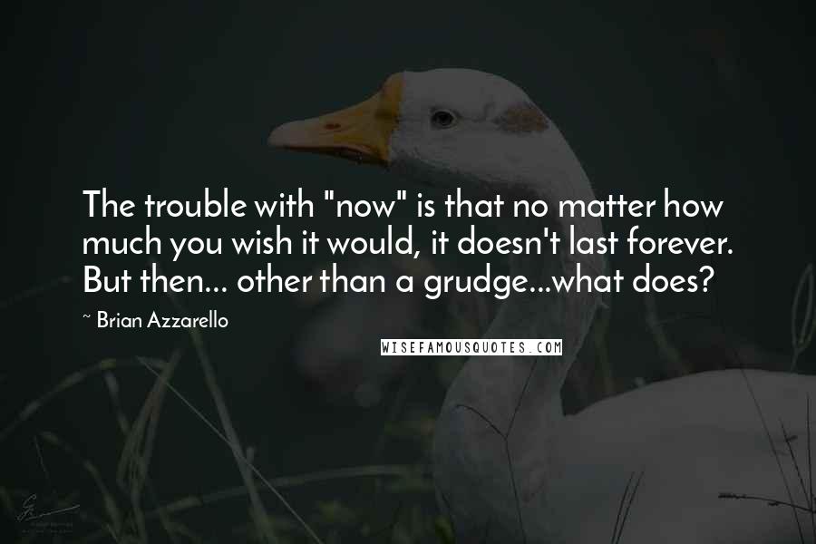 Brian Azzarello Quotes: The trouble with "now" is that no matter how much you wish it would, it doesn't last forever. But then... other than a grudge...what does?