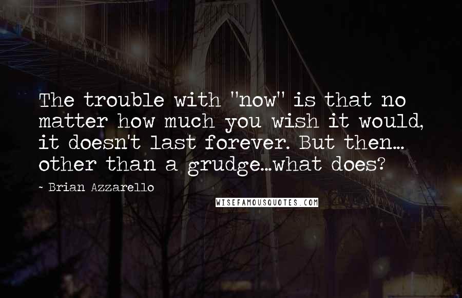 Brian Azzarello Quotes: The trouble with "now" is that no matter how much you wish it would, it doesn't last forever. But then... other than a grudge...what does?