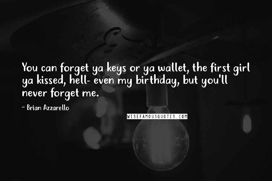 Brian Azzarello Quotes: You can forget ya keys or ya wallet, the first girl ya kissed, hell- even my birthday, but you'll never forget me.