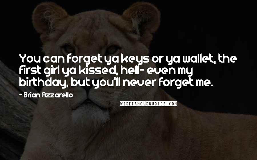 Brian Azzarello Quotes: You can forget ya keys or ya wallet, the first girl ya kissed, hell- even my birthday, but you'll never forget me.