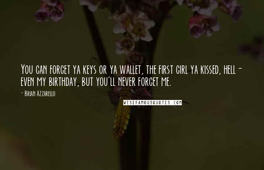 Brian Azzarello Quotes: You can forget ya keys or ya wallet, the first girl ya kissed, hell- even my birthday, but you'll never forget me.