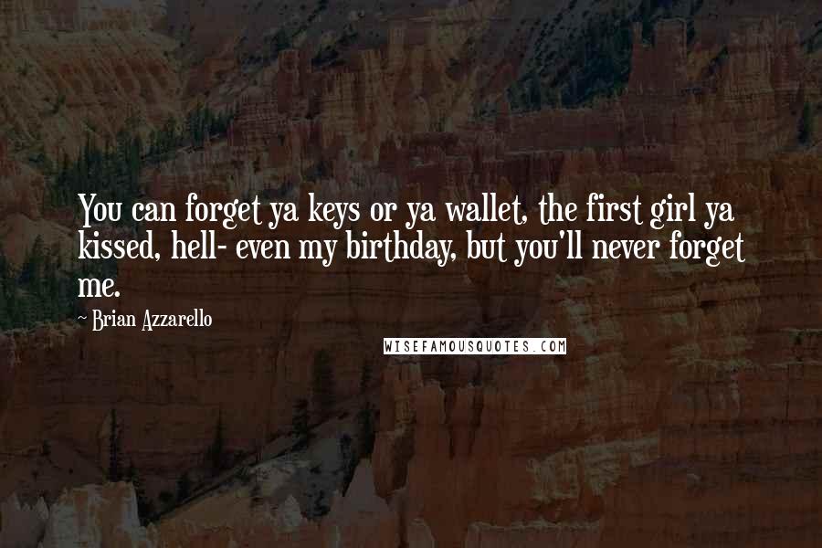 Brian Azzarello Quotes: You can forget ya keys or ya wallet, the first girl ya kissed, hell- even my birthday, but you'll never forget me.