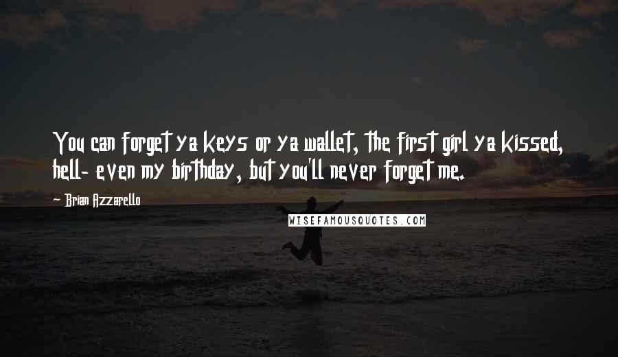 Brian Azzarello Quotes: You can forget ya keys or ya wallet, the first girl ya kissed, hell- even my birthday, but you'll never forget me.