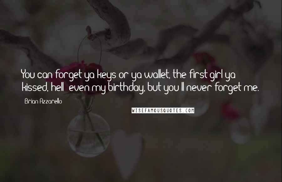 Brian Azzarello Quotes: You can forget ya keys or ya wallet, the first girl ya kissed, hell- even my birthday, but you'll never forget me.