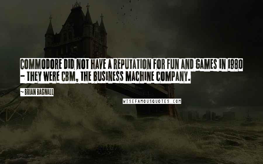 Brian Bagnall Quotes: Commodore did not have a reputation for fun and games in 1980 - they were CBM, the business machine company.