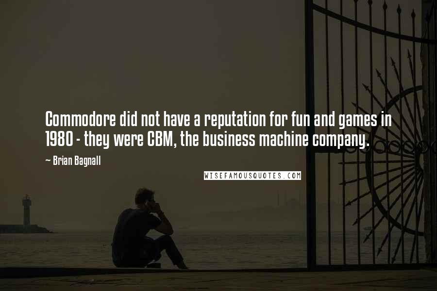 Brian Bagnall Quotes: Commodore did not have a reputation for fun and games in 1980 - they were CBM, the business machine company.