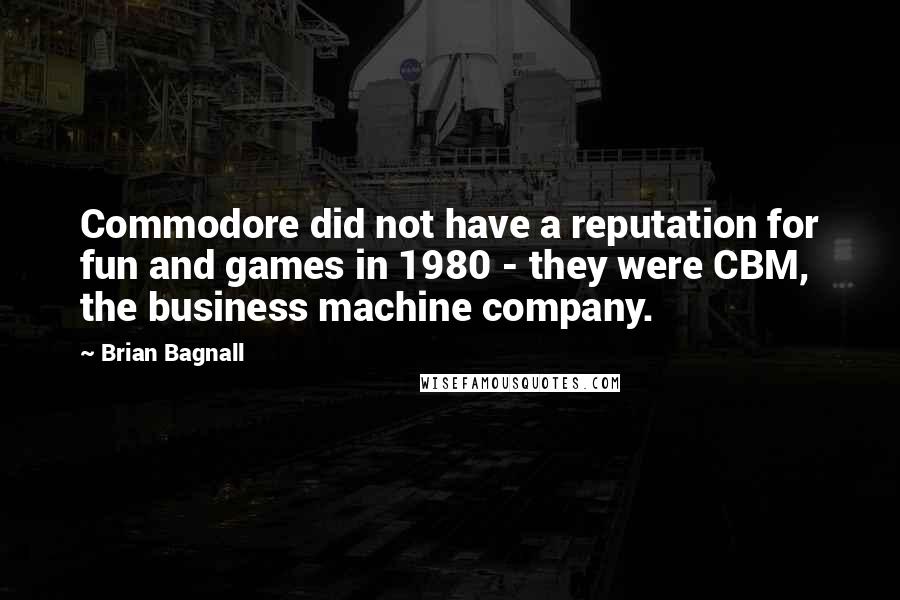 Brian Bagnall Quotes: Commodore did not have a reputation for fun and games in 1980 - they were CBM, the business machine company.