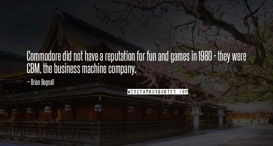 Brian Bagnall Quotes: Commodore did not have a reputation for fun and games in 1980 - they were CBM, the business machine company.