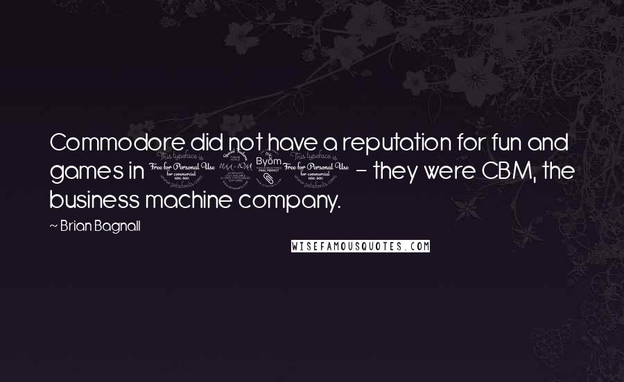 Brian Bagnall Quotes: Commodore did not have a reputation for fun and games in 1980 - they were CBM, the business machine company.