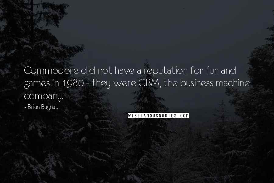 Brian Bagnall Quotes: Commodore did not have a reputation for fun and games in 1980 - they were CBM, the business machine company.