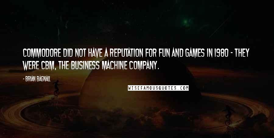 Brian Bagnall Quotes: Commodore did not have a reputation for fun and games in 1980 - they were CBM, the business machine company.