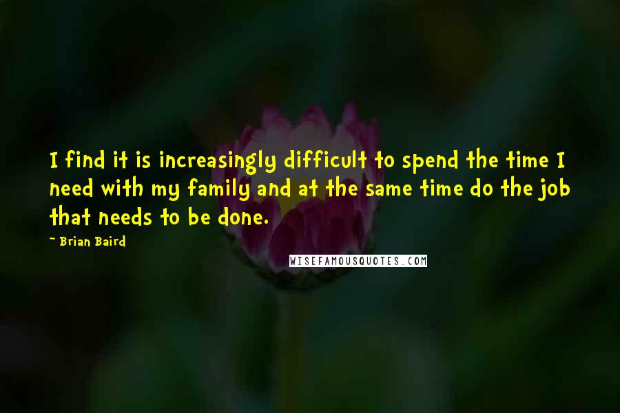 Brian Baird Quotes: I find it is increasingly difficult to spend the time I need with my family and at the same time do the job that needs to be done.