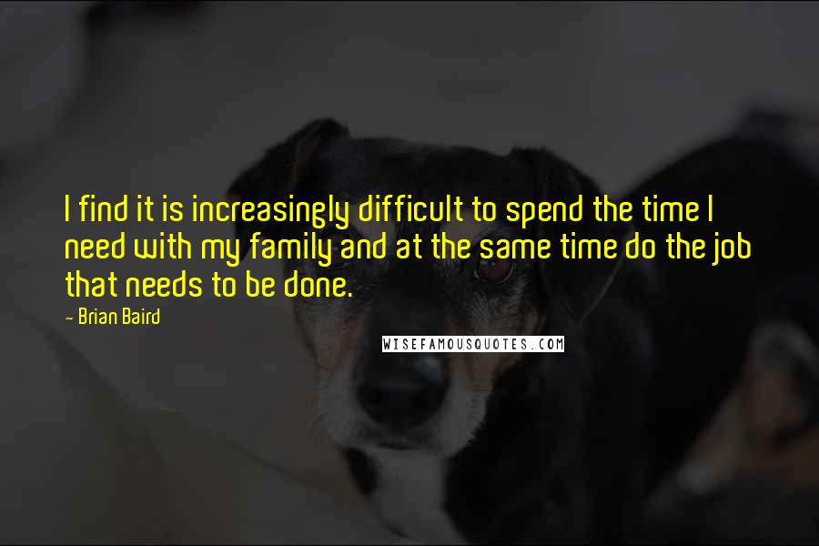 Brian Baird Quotes: I find it is increasingly difficult to spend the time I need with my family and at the same time do the job that needs to be done.