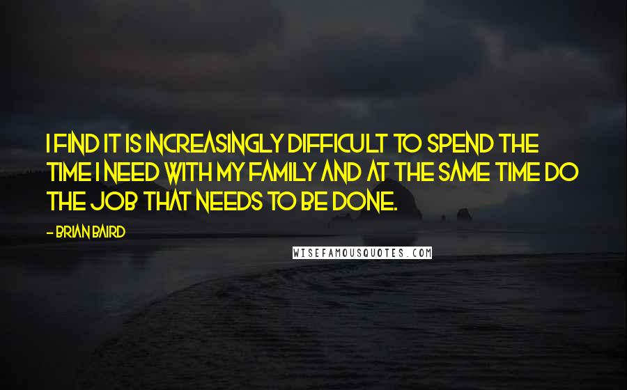 Brian Baird Quotes: I find it is increasingly difficult to spend the time I need with my family and at the same time do the job that needs to be done.