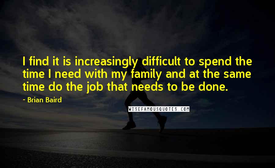 Brian Baird Quotes: I find it is increasingly difficult to spend the time I need with my family and at the same time do the job that needs to be done.