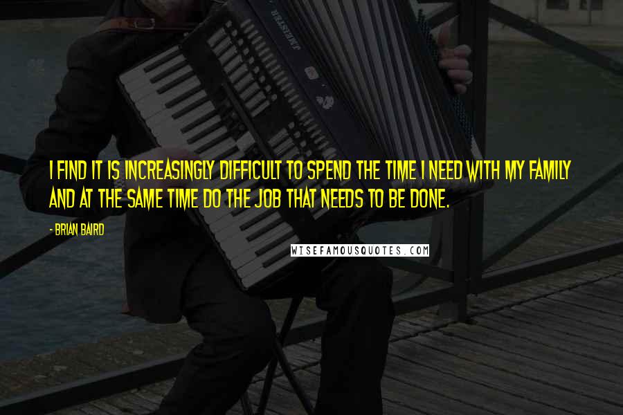 Brian Baird Quotes: I find it is increasingly difficult to spend the time I need with my family and at the same time do the job that needs to be done.