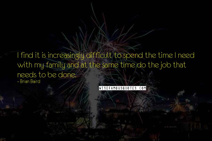 Brian Baird Quotes: I find it is increasingly difficult to spend the time I need with my family and at the same time do the job that needs to be done.