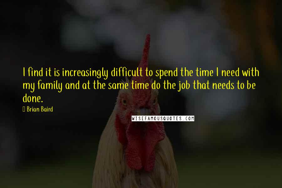 Brian Baird Quotes: I find it is increasingly difficult to spend the time I need with my family and at the same time do the job that needs to be done.