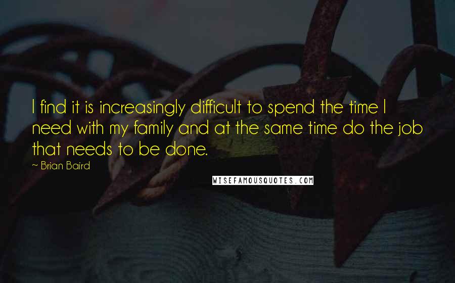 Brian Baird Quotes: I find it is increasingly difficult to spend the time I need with my family and at the same time do the job that needs to be done.