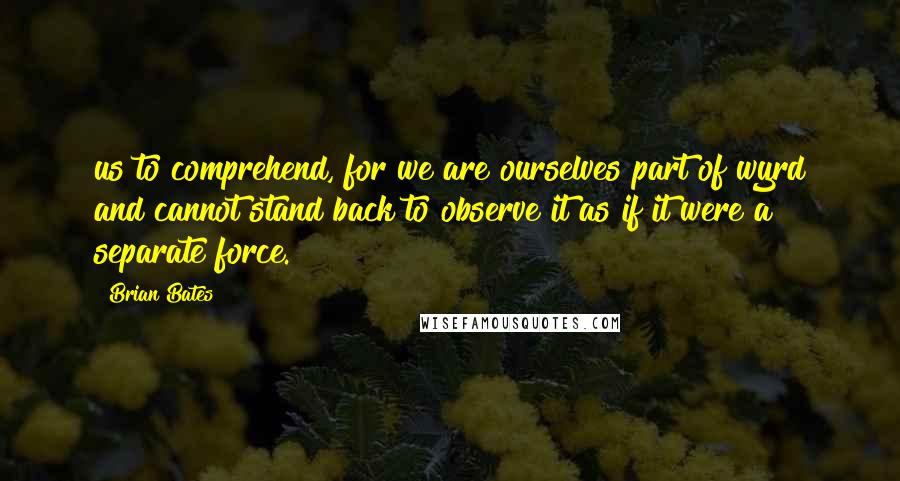 Brian Bates Quotes: us to comprehend, for we are ourselves part of wyrd and cannot stand back to observe it as if it were a separate force.