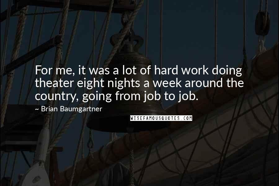 Brian Baumgartner Quotes: For me, it was a lot of hard work doing theater eight nights a week around the country, going from job to job.