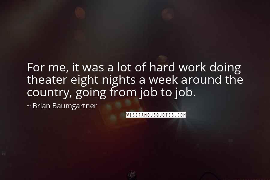 Brian Baumgartner Quotes: For me, it was a lot of hard work doing theater eight nights a week around the country, going from job to job.