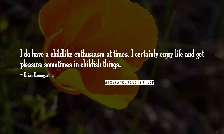 Brian Baumgartner Quotes: I do have a childlike enthusiasm at times. I certainly enjoy life and get pleasure sometimes in childish things.