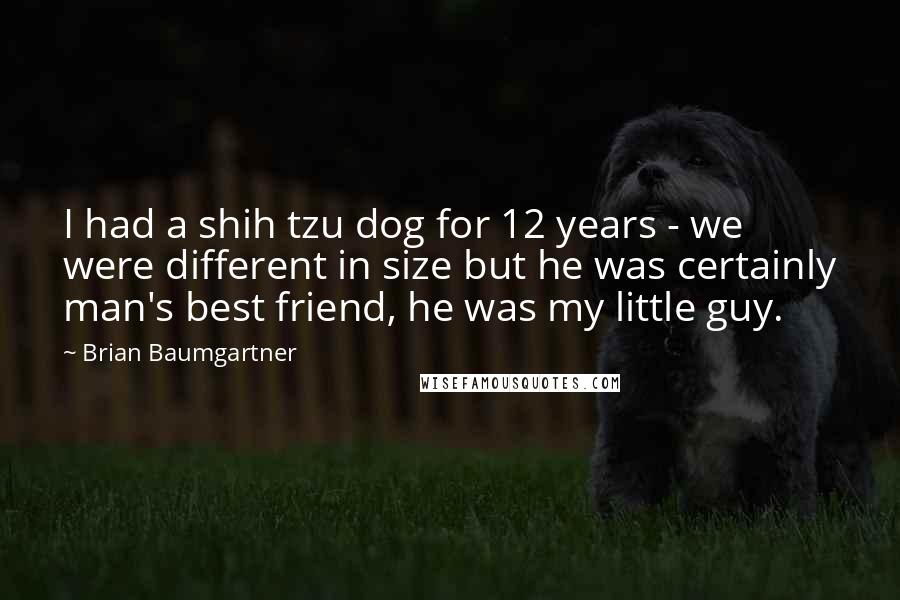 Brian Baumgartner Quotes: I had a shih tzu dog for 12 years - we were different in size but he was certainly man's best friend, he was my little guy.