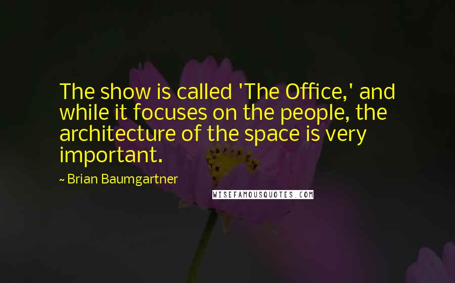 Brian Baumgartner Quotes: The show is called 'The Office,' and while it focuses on the people, the architecture of the space is very important.