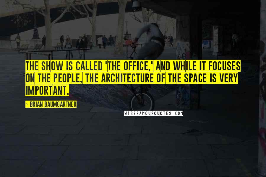 Brian Baumgartner Quotes: The show is called 'The Office,' and while it focuses on the people, the architecture of the space is very important.