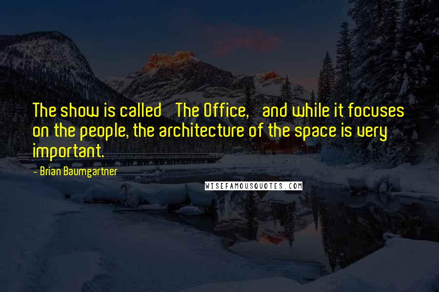 Brian Baumgartner Quotes: The show is called 'The Office,' and while it focuses on the people, the architecture of the space is very important.