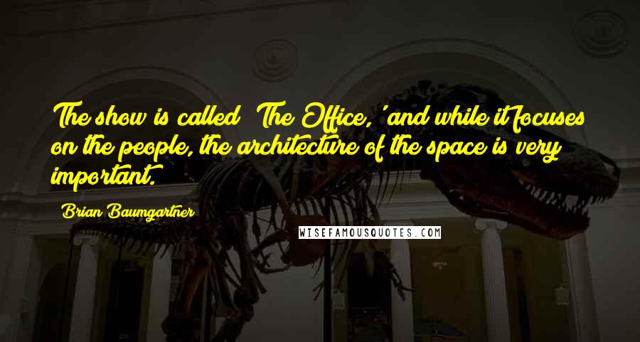 Brian Baumgartner Quotes: The show is called 'The Office,' and while it focuses on the people, the architecture of the space is very important.