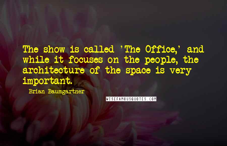 Brian Baumgartner Quotes: The show is called 'The Office,' and while it focuses on the people, the architecture of the space is very important.