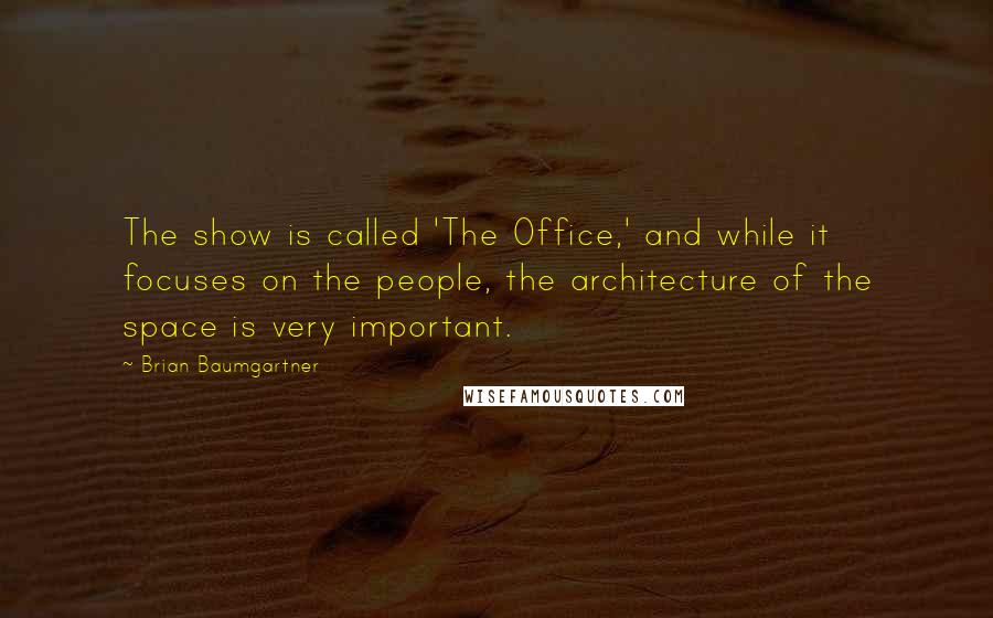 Brian Baumgartner Quotes: The show is called 'The Office,' and while it focuses on the people, the architecture of the space is very important.