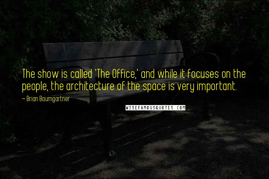 Brian Baumgartner Quotes: The show is called 'The Office,' and while it focuses on the people, the architecture of the space is very important.