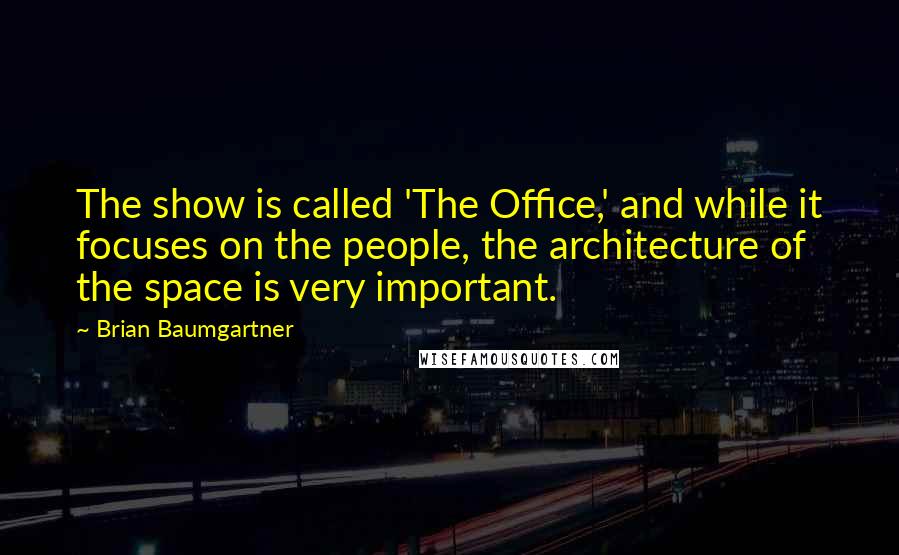 Brian Baumgartner Quotes: The show is called 'The Office,' and while it focuses on the people, the architecture of the space is very important.