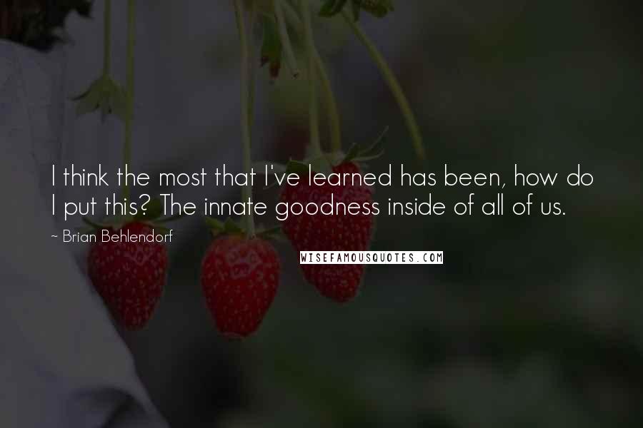 Brian Behlendorf Quotes: I think the most that I've learned has been, how do I put this? The innate goodness inside of all of us.