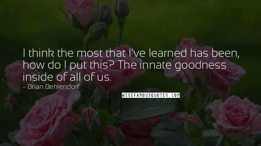 Brian Behlendorf Quotes: I think the most that I've learned has been, how do I put this? The innate goodness inside of all of us.