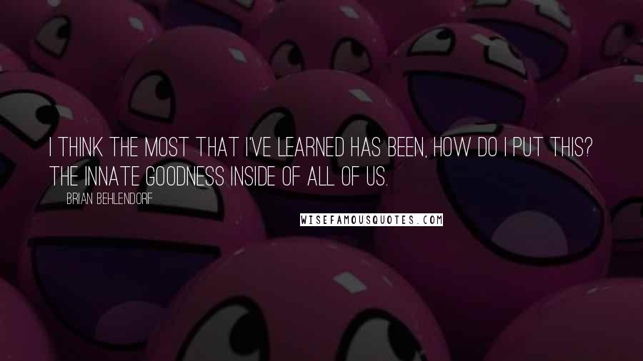 Brian Behlendorf Quotes: I think the most that I've learned has been, how do I put this? The innate goodness inside of all of us.