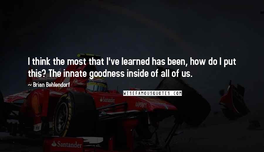 Brian Behlendorf Quotes: I think the most that I've learned has been, how do I put this? The innate goodness inside of all of us.