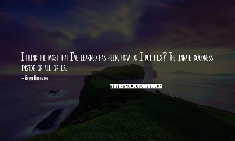 Brian Behlendorf Quotes: I think the most that I've learned has been, how do I put this? The innate goodness inside of all of us.