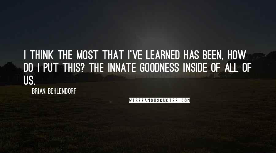 Brian Behlendorf Quotes: I think the most that I've learned has been, how do I put this? The innate goodness inside of all of us.