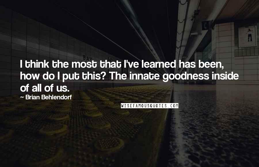 Brian Behlendorf Quotes: I think the most that I've learned has been, how do I put this? The innate goodness inside of all of us.